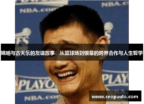 姚明与古天乐的友谊故事：从篮球场到银幕的跨界合作与人生哲学