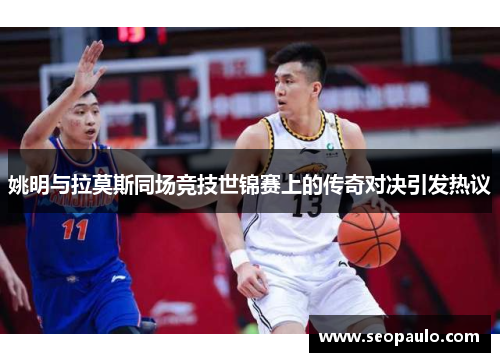 姚明与拉莫斯同场竞技世锦赛上的传奇对决引发热议