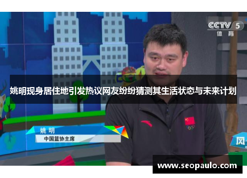 姚明现身居住地引发热议网友纷纷猜测其生活状态与未来计划