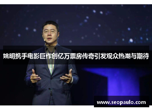 姚明携手电影巨作创亿万票房传奇引发观众热潮与期待