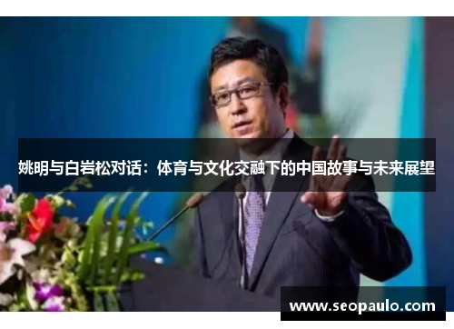 姚明与白岩松对话：体育与文化交融下的中国故事与未来展望