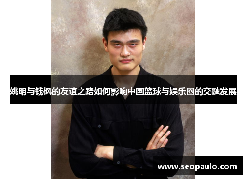 姚明与钱枫的友谊之路如何影响中国篮球与娱乐圈的交融发展
