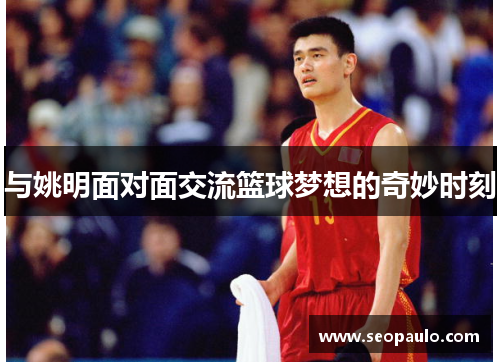 与姚明面对面交流篮球梦想的奇妙时刻