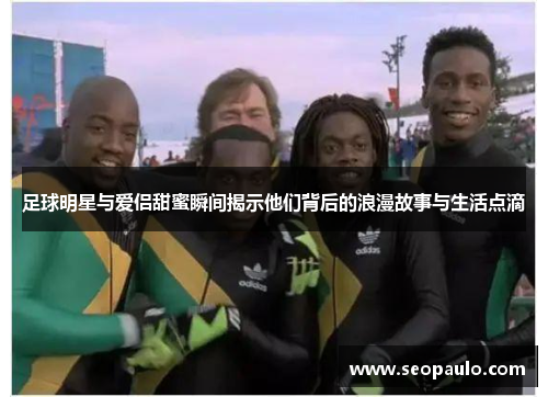 足球明星与爱侣甜蜜瞬间揭示他们背后的浪漫故事与生活点滴