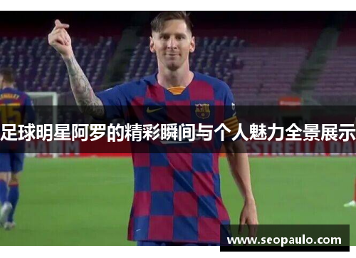 足球明星阿罗的精彩瞬间与个人魅力全景展示