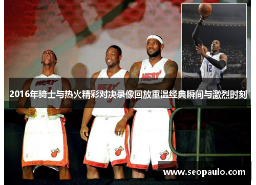 2016年骑士与热火精彩对决录像回放重温经典瞬间与激烈时刻
