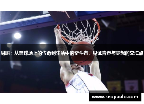 周鹏：从篮球场上的传奇到生活中的奋斗者，见证青春与梦想的交汇点