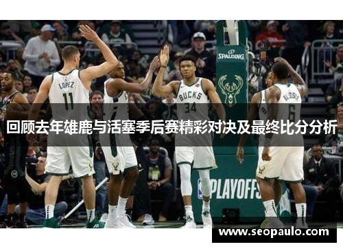 回顾去年雄鹿与活塞季后赛精彩对决及最终比分分析