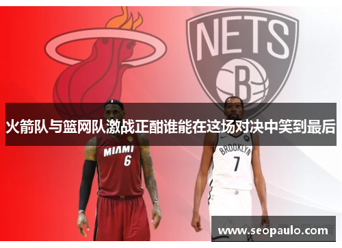 火箭队与篮网队激战正酣谁能在这场对决中笑到最后